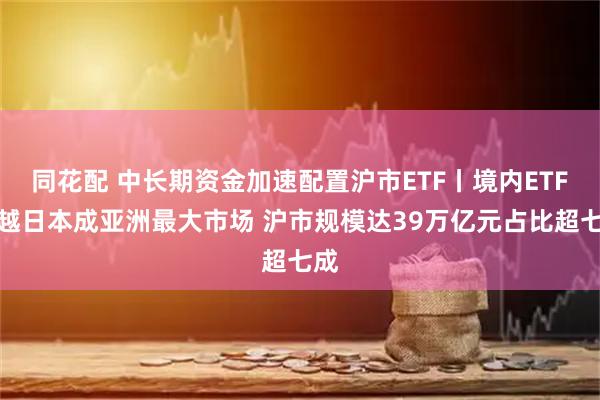 同花配 中长期资金加速配置沪市ETF丨境内ETF超越日本成亚洲最大市场 沪市规模达39万亿元占比超七成