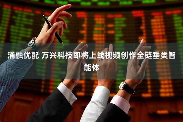 涌融优配 万兴科技即将上线视频创作全链垂类智能体