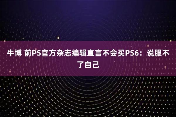 牛博 前PS官方杂志编辑直言不会买PS6：说服不了自己