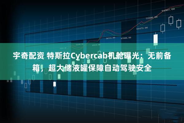 宇奇配资 特斯拉Cybercab机舱曝光：无前备箱，超大储液罐保障自动驾驶安全