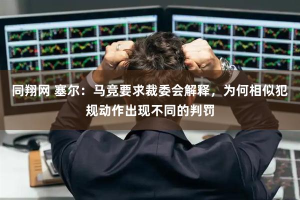 同翔网 塞尔：马竞要求裁委会解释，为何相似犯规动作出现不同的判罚