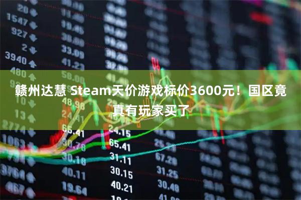 赣州达慧 Steam天价游戏标价3600元！国区竟真有玩家买了