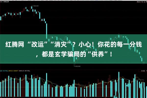 红腾网 “改运”“消灾”？小心！你花的每一分钱，都是玄学骗局的“供养”！